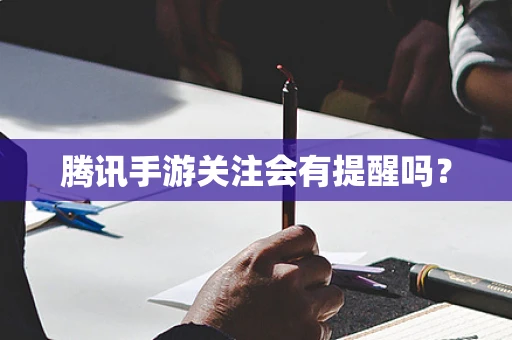 腾讯手游关注会有提醒吗？
