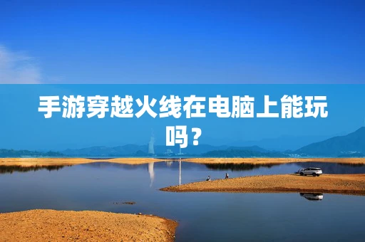 手游穿越火线在电脑上能玩吗？