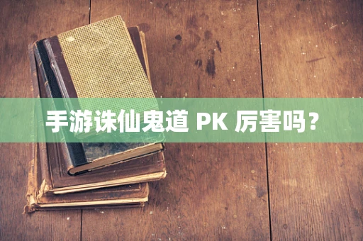手游诛仙鬼道 PK 厉害吗？
