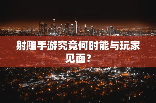 射雕手游究竟何时能与玩家见面？