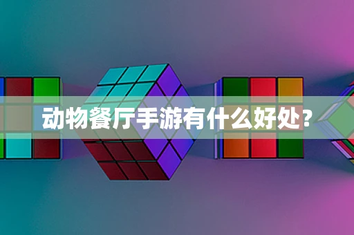 动物餐厅手游有什么好处？