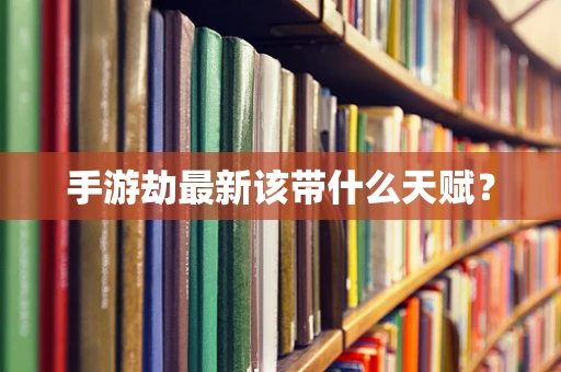 手游劫最新该带什么天赋？