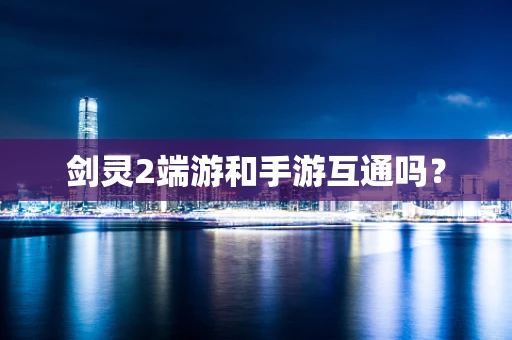 剑灵2端游和手游互通吗？