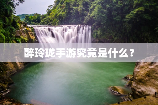 醉玲珑手游究竟是什么？