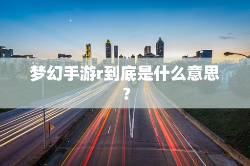 梦幻手游r到底是什么意思？