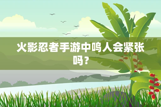 火影忍者手游中鸣人会紧张吗？