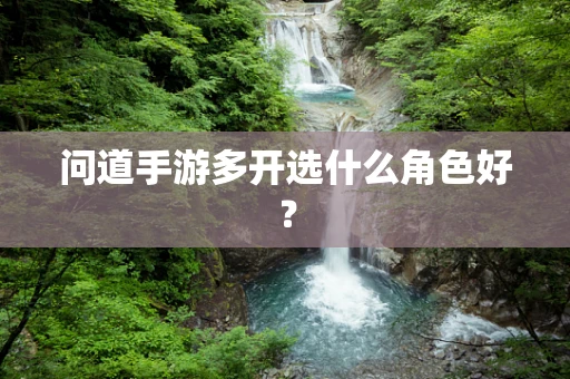 问道手游多开选什么角色好？