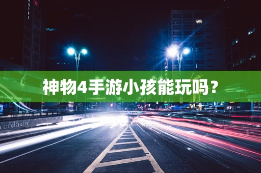 神物4手游小孩能玩吗？