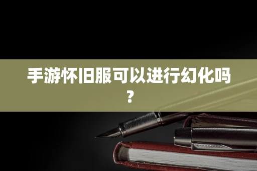 手游怀旧服可以进行幻化吗？