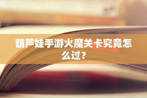 葫芦娃手游火魔关卡究竟怎么过？