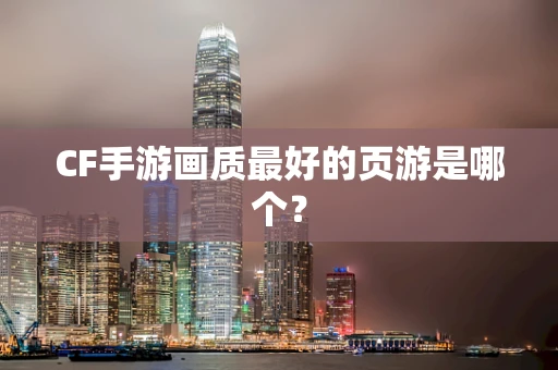 CF手游画质最好的页游是哪个？