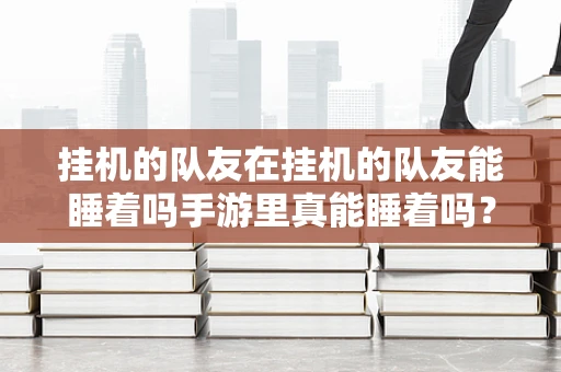 挂机的队友在挂机的队友能睡着吗手游里真能睡着吗？
