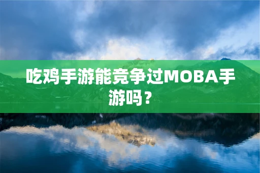 吃鸡手游能竞争过MOBA手游吗？
