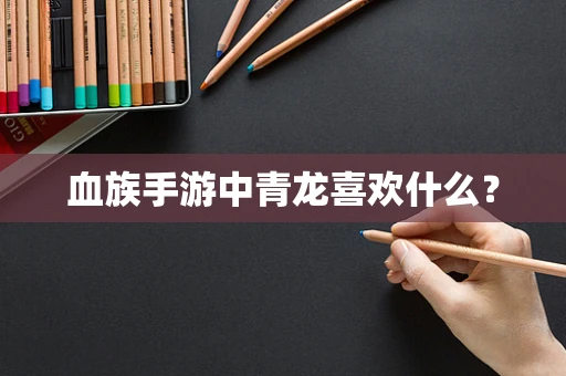 血族手游中青龙喜欢什么？