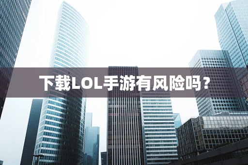 下载LOL手游有风险吗？