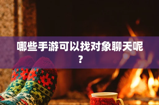哪些手游可以找对象聊天呢？