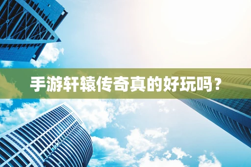 手游轩辕传奇真的好玩吗？