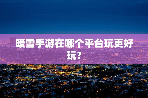 暖雪手游在哪个平台玩更好玩？