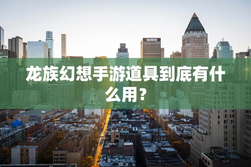 龙族幻想手游道具到底有什么用？