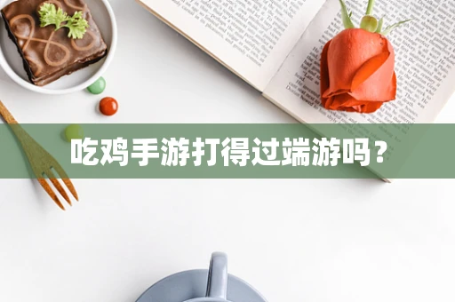吃鸡手游打得过端游吗？