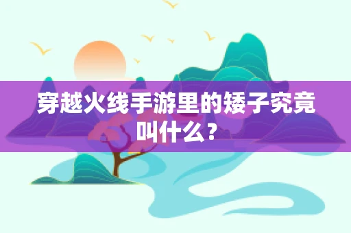 穿越火线手游里的矮子究竟叫什么？