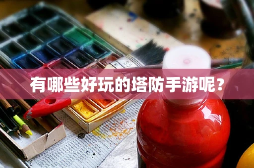 有哪些好玩的塔防手游呢？
