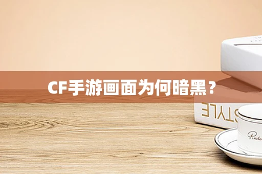 CF手游画面为何暗黑？