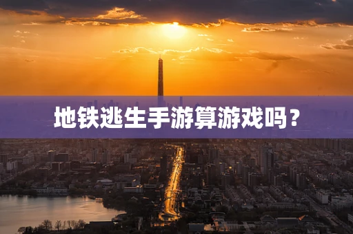 地铁逃生手游算游戏吗？