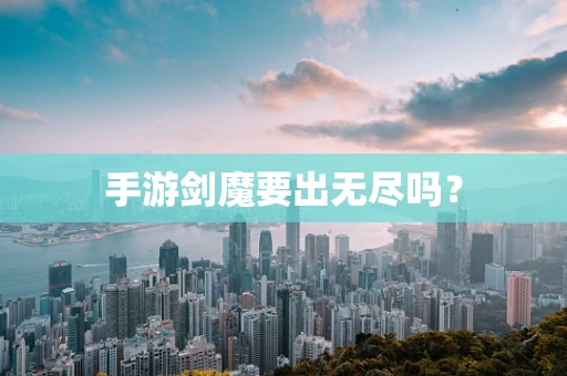 手游剑魔要出无尽吗？
