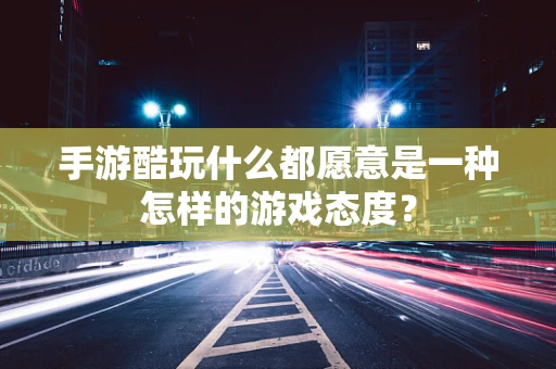 手游酷玩什么都愿意是一种怎样的游戏态度？