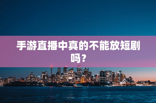 手游直播中真的不能放短剧吗？
