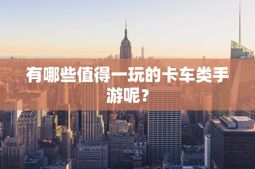 有哪些值得一玩的卡车类手游呢？
