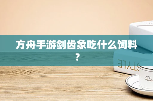 方舟手游剑齿象吃什么饲料？