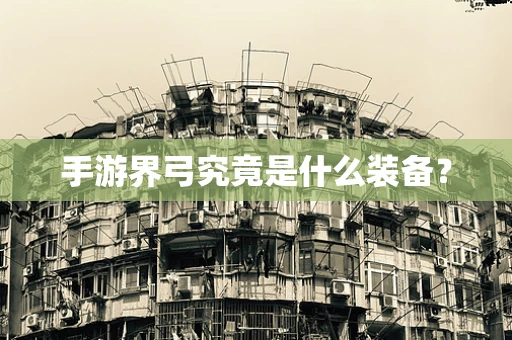 手游界弓究竟是什么装备？