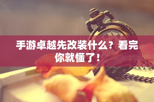 手游卓越先改装什么？看完你就懂了！