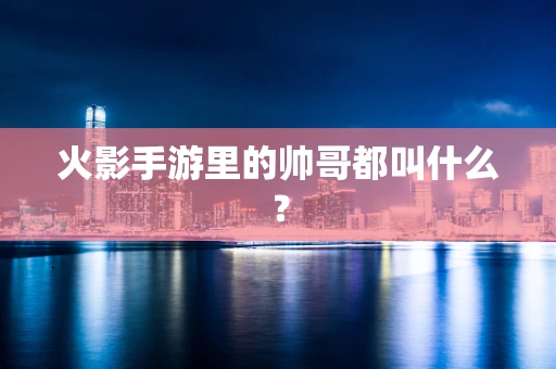 火影手游里的帅哥都叫什么？