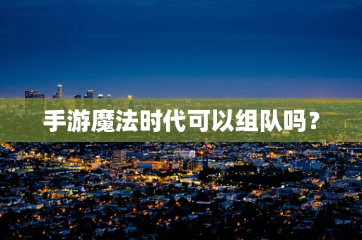手游魔法时代可以组队吗？