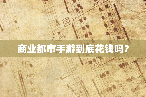 商业都市手游到底花钱吗？