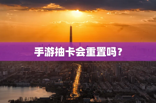 手游抽卡会重置吗？