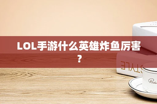 LOL手游什么英雄炸鱼厉害？