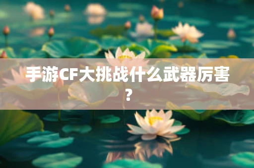 手游CF大挑战什么武器厉害？