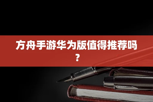 方舟手游华为版值得推荐吗？