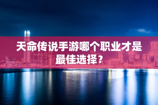 天命传说手游哪个职业才是最佳选择？