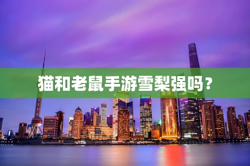 猫和老鼠手游雪梨强吗？