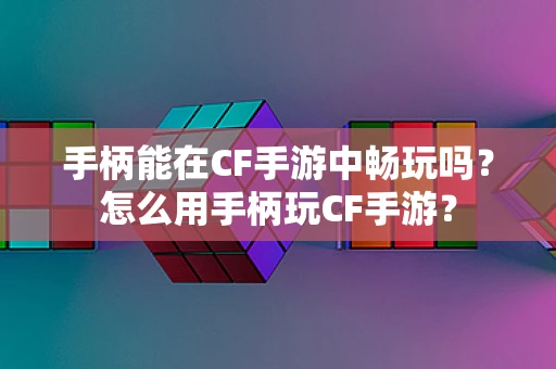 手柄能在CF手游中畅玩吗？怎么用手柄玩CF手游？
