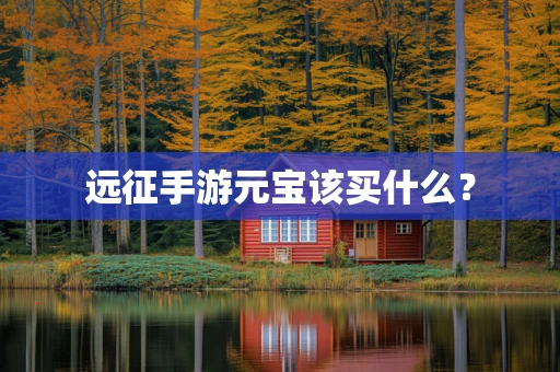 远征手游元宝该买什么？