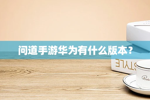 问道手游华为有什么版本？