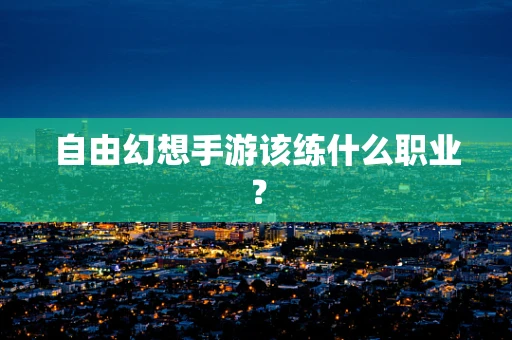 自由幻想手游该练什么职业？