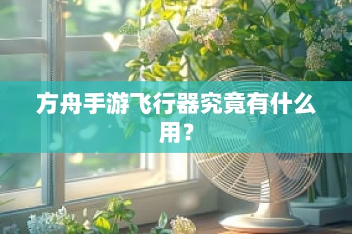 方舟手游飞行器究竟有什么用？