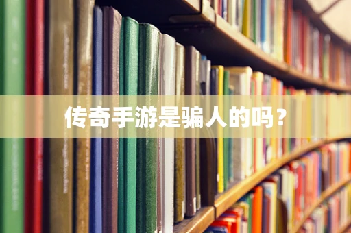 传奇手游是骗人的吗？